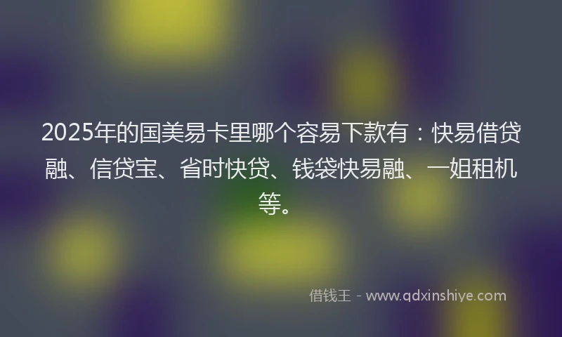 2025年的国美易卡里哪个容易下款有：快易借贷融、信贷宝、省时快贷、钱袋快易融、一姐租机等。