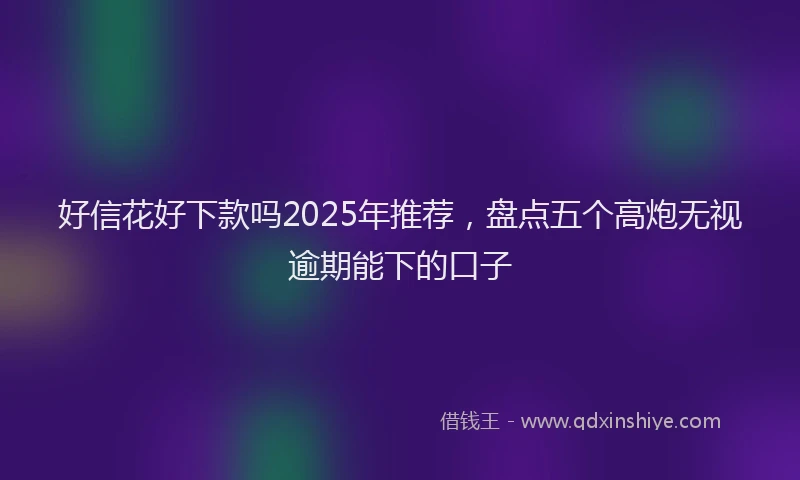 好信花好下款吗2025年推荐，盘点五个高炮无视逾期能下的口子