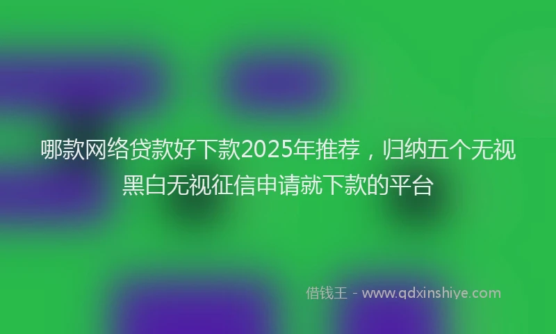 哪款网络贷款好下款2025年推荐，归纳五个无视黑白无视征信申请就下款的平台
