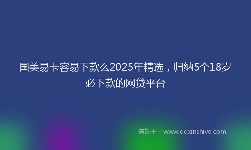 国美易卡容易下款么2025年精选，归纳5个18岁必下款的网贷平台