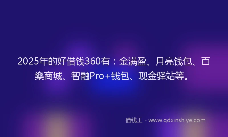 2025年的好借钱360有：金满盈、月亮钱包、百樂商城、智融Pro+钱包、现金驿站等。