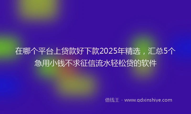 在哪个平台上贷款好下款2025年精选，汇总5个急用小钱不求征信流水轻松贷的软件