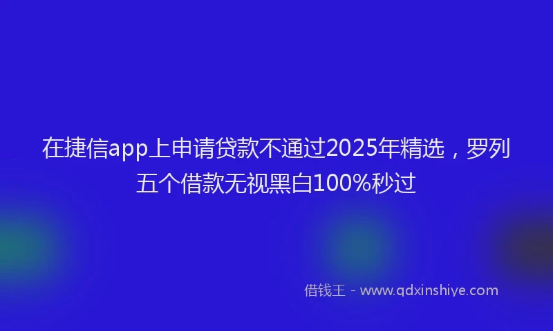 在捷信app上申请贷款不通过2025年精选，罗列五个借款无视黑白100%秒过