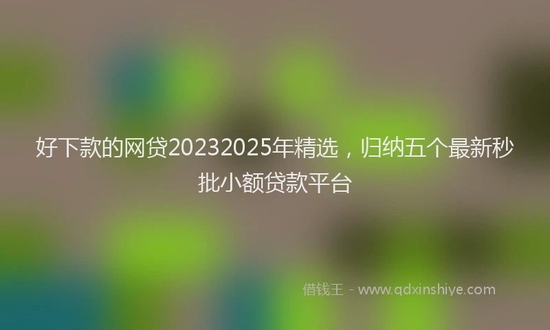 好下款的网贷20232025年精选，归纳五个最新秒批小额贷款平台