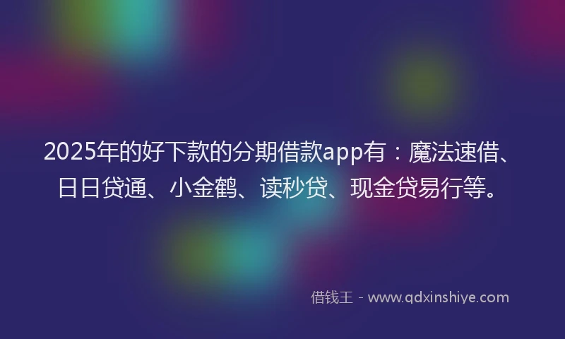 2025年的好下款的分期借款app有：魔法速借、日日贷通、小金鹤、读秒贷、现金贷易行等。