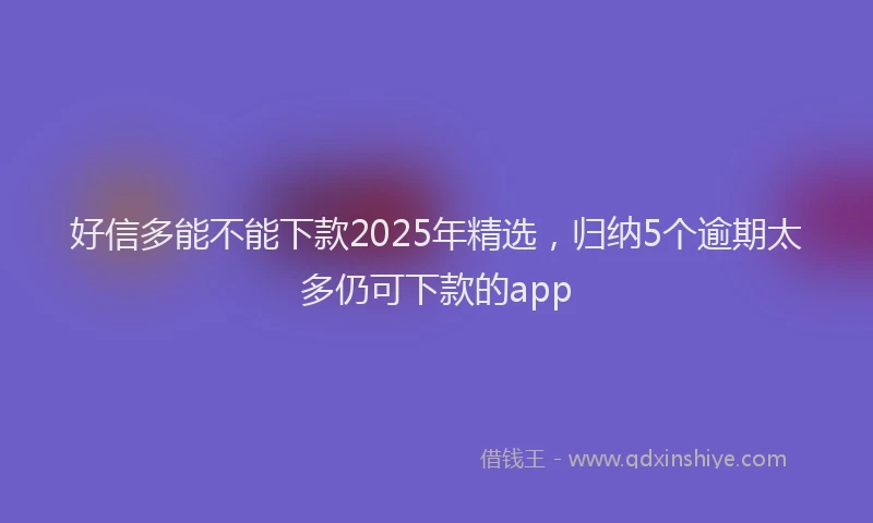 好信多能不能下款2025年精选，归纳5个逾期太多仍可下款的app