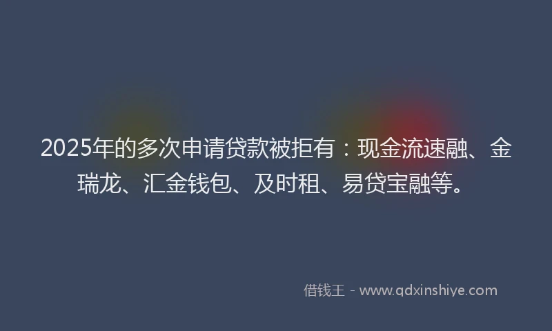 2025年的多次申请贷款被拒有：现金流速融、金瑞龙、汇金钱包、及时租、易贷宝融等。