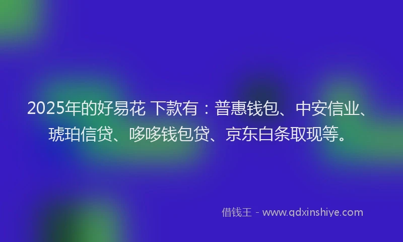 2025年的好易花 下款有：普惠钱包、中安信业、琥珀信贷、哆哆钱包贷、京东白条取现等。