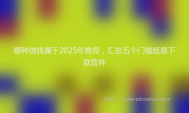 哪种借钱属于2025年推荐，汇总五个门槛低易下款软件