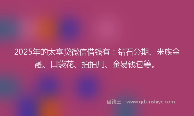 2025年的太享贷微信借钱有：钻石分期、米族金融、口袋花、拍拍用、金易钱包等。