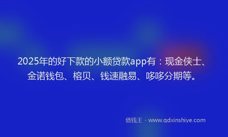 2025年的好下款的小额贷款app有：现金侠士、金诺钱包、榕贝、钱速融易、哆哆分期等。