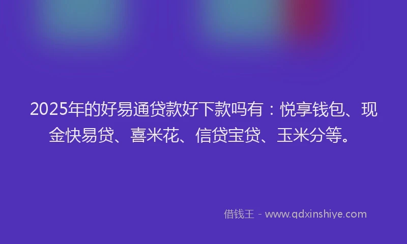 2025年的好易通贷款好下款吗有：悦享钱包、现金快易贷、喜米花、信贷宝贷、玉米分等。