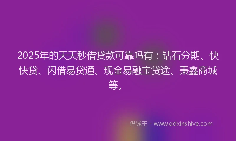 2025年的天天秒借贷款可靠吗有：钻石分期、快快贷、闪借易贷通、现金易融宝贷途、秉鑫商城等。