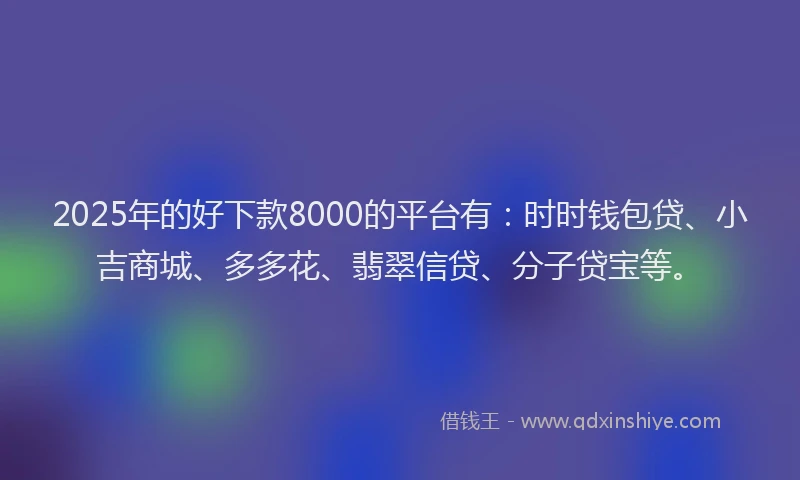 2025年的好下款8000的平台有：时时钱包贷、小吉商城、多多花、翡翠信贷、分子贷宝等。