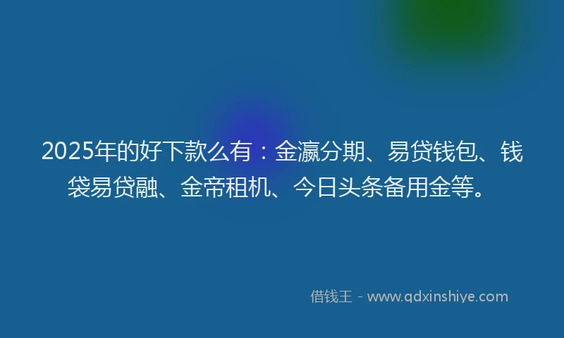 2025年的好下款么有：金瀛分期、易贷钱包、钱袋易贷融、金帝租机、今日头条备用金等。