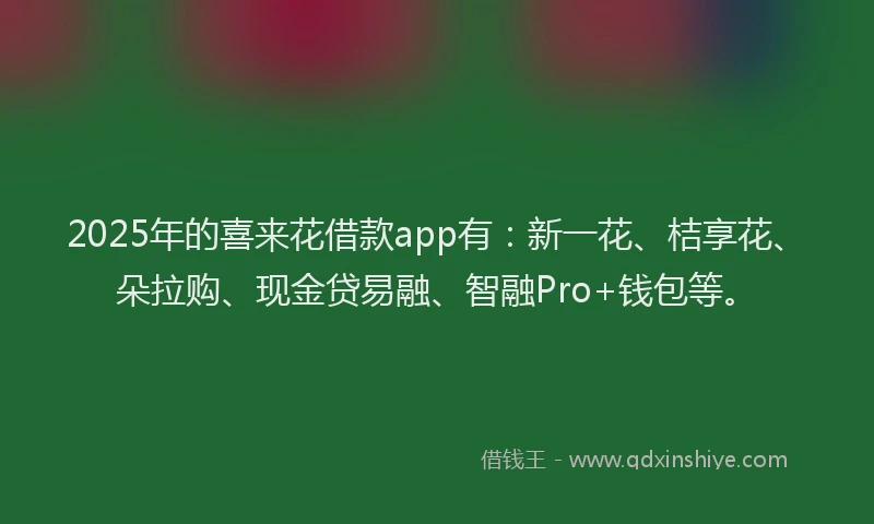 2025年的喜来花借款app有：新一花、桔享花、朵拉购、现金贷易融、智融Pro+钱包等。