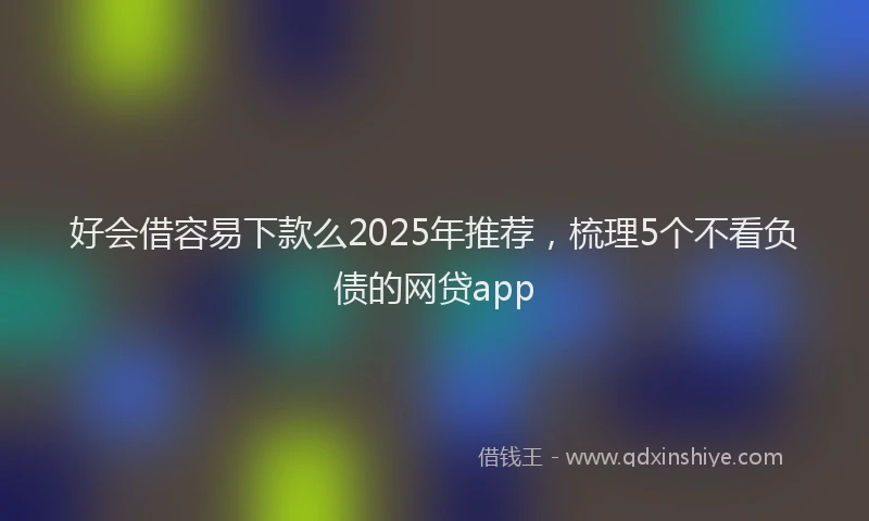 好会借容易下款么2025年推荐，梳理5个不看负债的网贷app