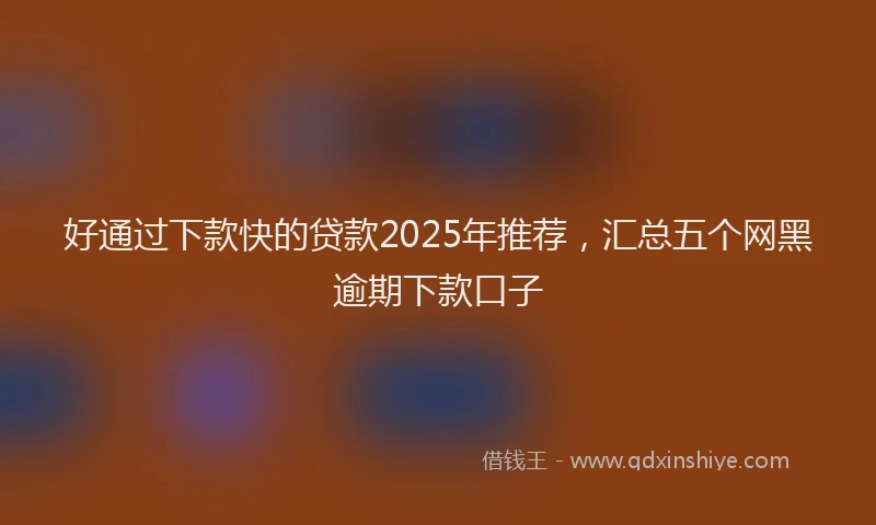好通过下款快的贷款2025年推荐，汇总五个网黑逾期下款口子