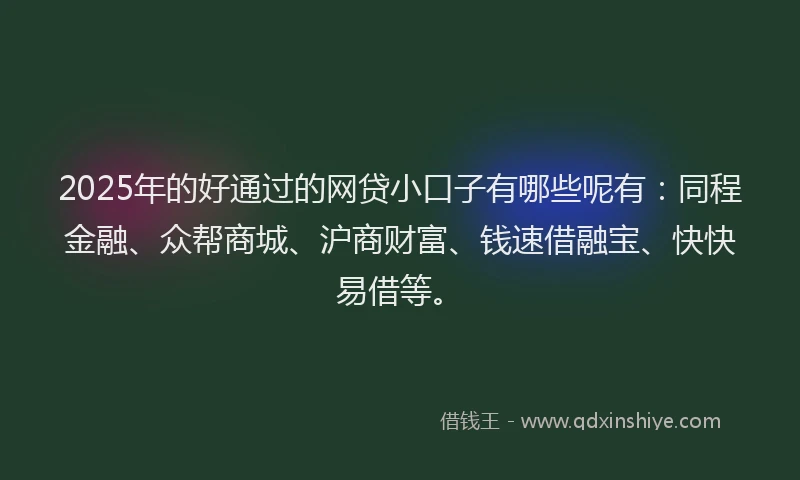 2025年的好通过的网贷小口子有哪些呢有：同程金融、众帮商城、沪商财富、钱速借融宝、快快易借等。