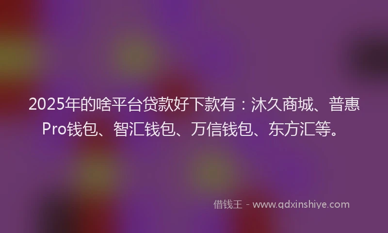 2025年的啥平台贷款好下款有：沐久商城、普惠Pro钱包、智汇钱包、万信钱包、东方汇等。