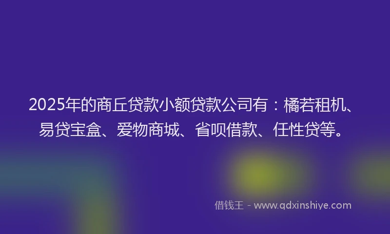 2025年的商丘贷款小额贷款公司有：橘若租机、易贷宝盒、爱物商城、省呗借款、任性贷等。