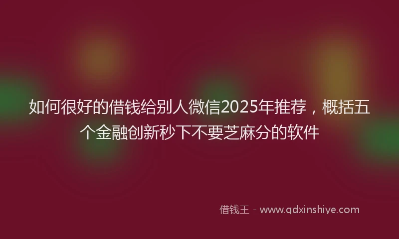 如何很好的借钱给别人微信2025年推荐，概括五个金融创新秒下不要芝麻分的软件