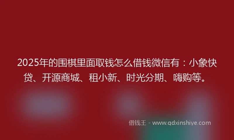 2025年的围棋里面取钱怎么借钱微信有：小象快贷、开源商城、租小新、时光分期、嗨购等。