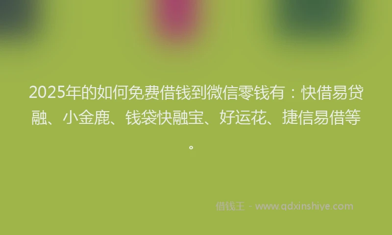 2025年的如何免费借钱到微信零钱有：快借易贷融、小金鹿、钱袋快融宝、好运花、捷信易借等。