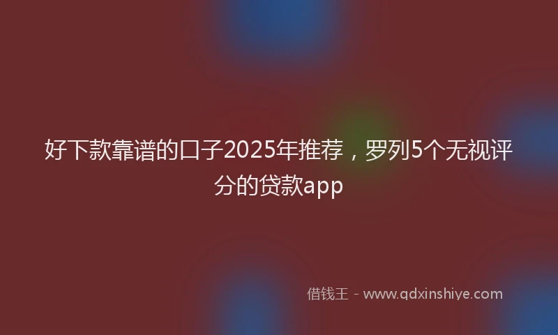好下款靠谱的口子2025年推荐，罗列5个无视评分的贷款app