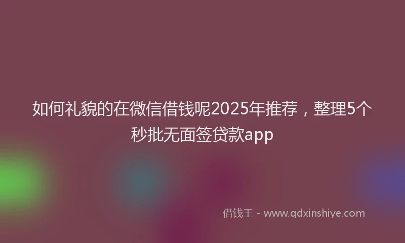 如何礼貌的在微信借钱呢2025年推荐，整理5个秒批无面签贷款app