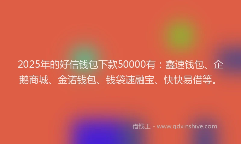 2025年的好信钱包下款50000有：鑫速钱包、企鹅商城、金诺钱包、钱袋速融宝、快快易借等。