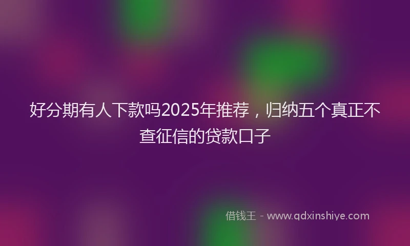 好分期有人下款吗2025年推荐，归纳五个真正不查征信的贷款口子