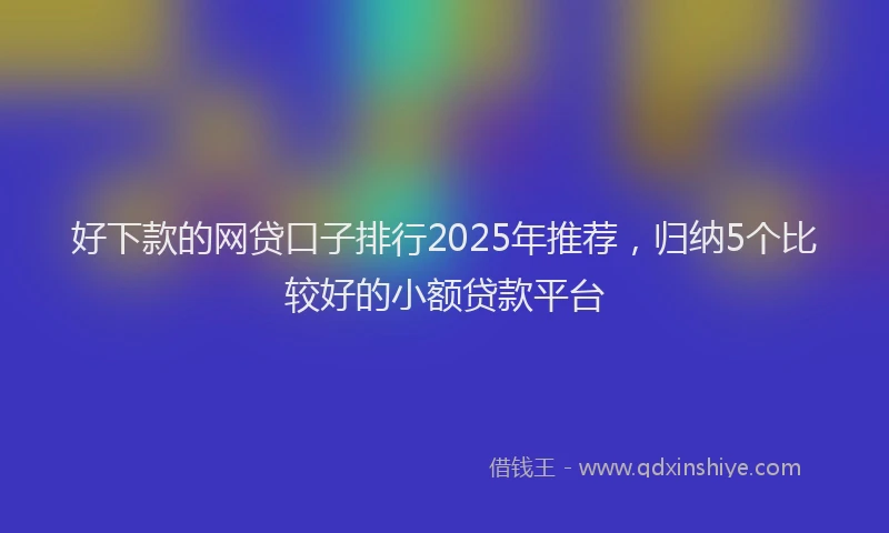 好下款的网贷口子排行2025年推荐，归纳5个比较好的小额贷款平台