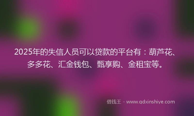 2025年的失信人员可以贷款的平台有：葫芦花、多多花、汇金钱包、甄享购、金租宝等。