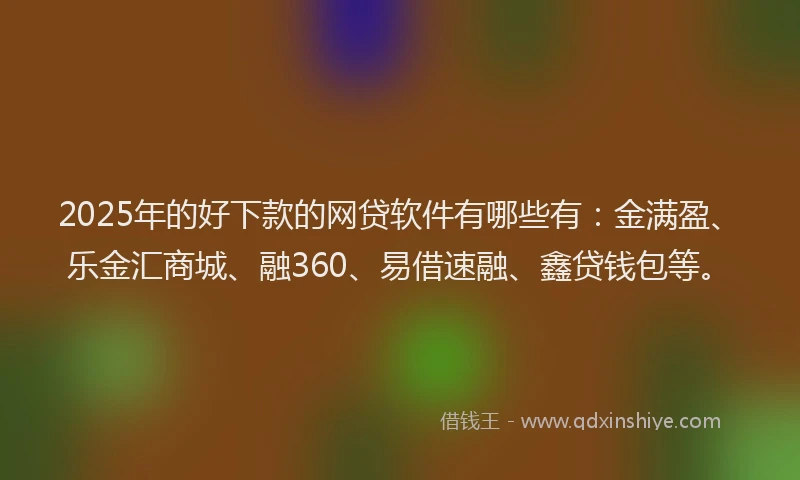 2025年的好下款的网贷软件有哪些有：金满盈、乐金汇商城、融360、易借速融、鑫贷钱包等。