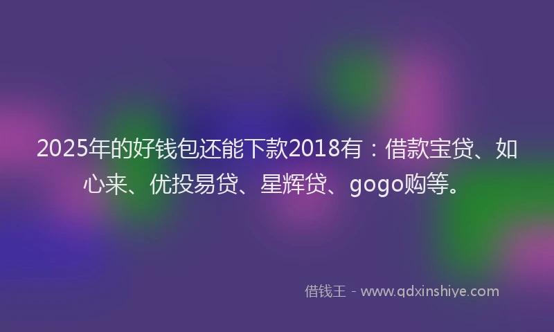 2025年的好钱包还能下款2018有：借款宝贷、如心来、优投易贷、星辉贷、gogo购等。