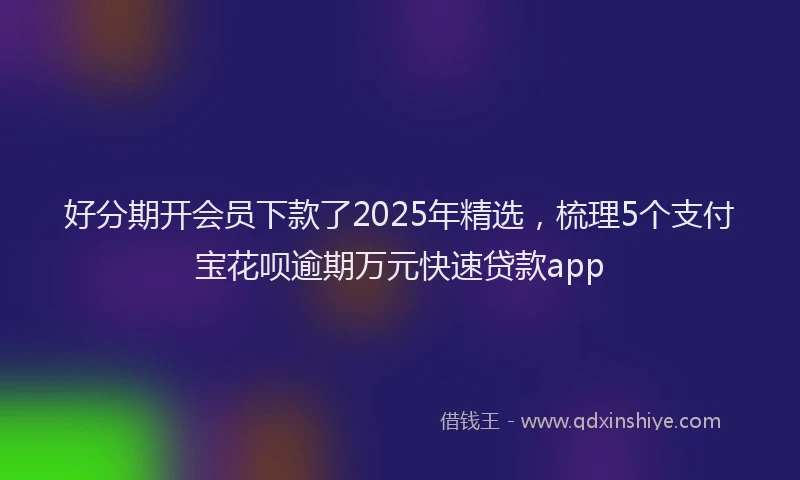 好分期开会员下款了2025年精选，梳理5个支付宝花呗逾期万元快速贷款app