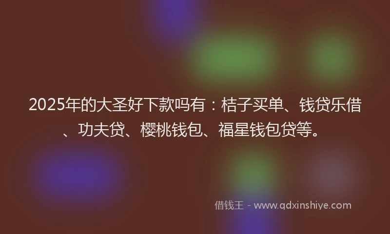 2025年的大圣好下款吗有：桔子买单、钱贷乐借、功夫贷、樱桃钱包、福星钱包贷等。