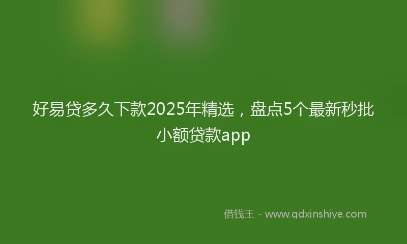 好易贷多久下款2025年精选，盘点5个最新秒批小额贷款app