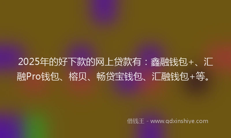 2025年的好下款的网上贷款有：鑫融钱包+、汇融Pro钱包、榕贝、畅贷宝钱包、汇融钱包+等。