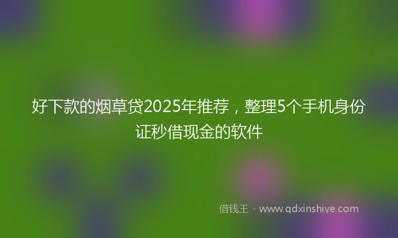 好下款的烟草贷2025年推荐，整理5个手机身份证秒借现金的软件