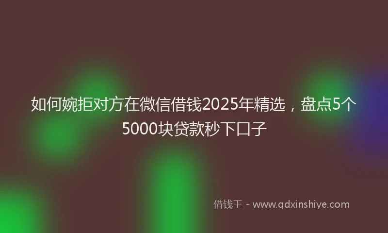 如何婉拒对方在微信借钱2025年精选，盘点5个5000块贷款秒下口子