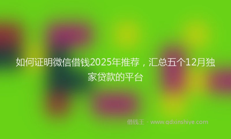 如何证明微信借钱2025年推荐，汇总五个12月独家贷款的平台