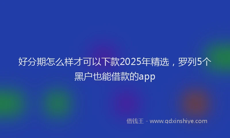 好分期怎么样才可以下款2025年精选，罗列5个黑户也能借款的app