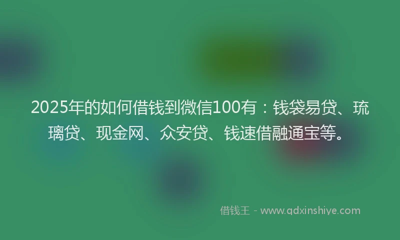 2025年的如何借钱到微信100有：钱袋易贷、琉璃贷、现金网、众安贷、钱速借融通宝等。