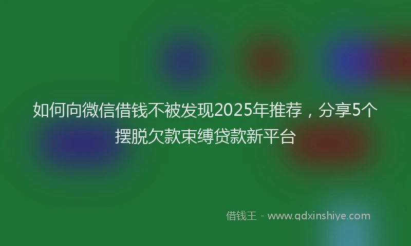 如何向微信借钱不被发现2025年推荐，分享5个摆脱欠款束缚贷款新平台