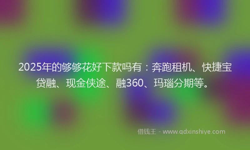 2025年的够够花好下款吗有：奔跑租机、快捷宝贷融、现金侠途、融360、玛瑙分期等。