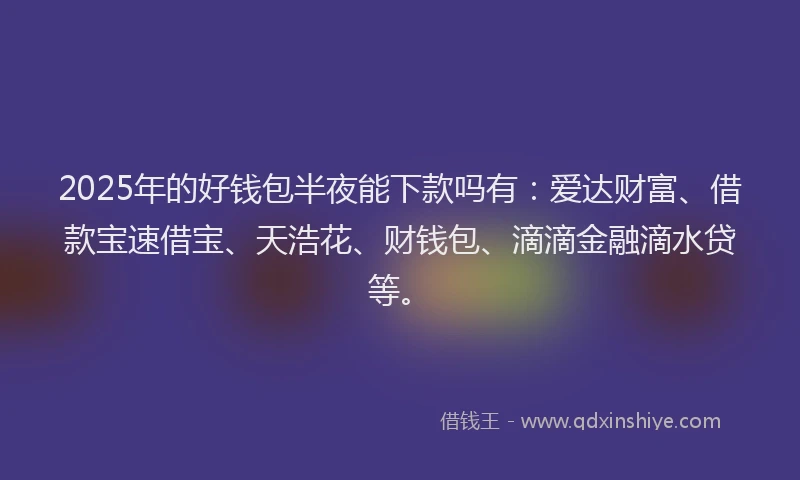 2025年的好钱包半夜能下款吗有：爱达财富、借款宝速借宝、天浩花、财钱包、滴滴金融滴水贷等。