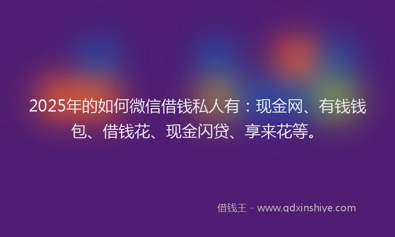 2025年的如何微信借钱私人有：现金网、有钱钱包、借钱花、现金闪贷、享来花等。