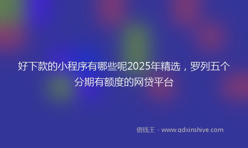 好下款的小程序有哪些呢2025年精选，罗列五个分期有额度的网贷平台